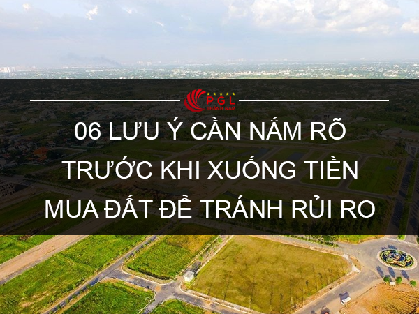 06 LƯU Ý CẦN NẮM RÕ TRƯỚC KHI XUỐNG TIỀN MUA ĐẤT ĐỂ TRÁNH RỦI RO