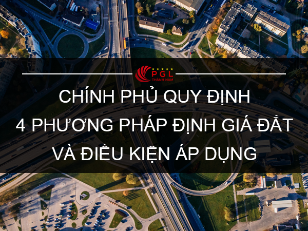 CHÍNH PHỦ QUY ĐỊNH 4 PHƯƠNG PHÁP ĐỊNH GIÁ ĐẤT VÀ ĐIỀU KIỆN ÁP DỤNG