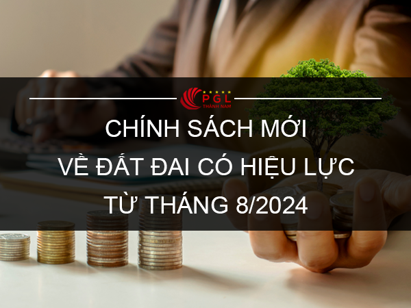 CHÍNH SÁCH MỚI VỀ ĐẤT ĐAI CÓ HIỆU LỰC TỪ THÁNG 8/2024