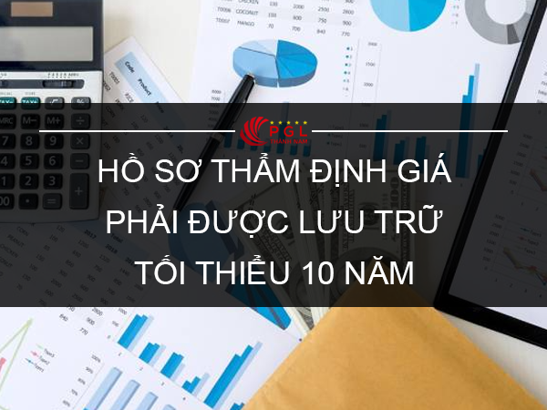 HỒ SƠ THẨM ĐỊNH GIÁ PHẢI ĐƯỢC LƯU TRỮ TỐI THIỂU 10 NĂM