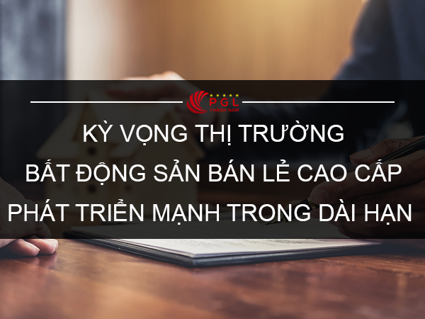 KỲ VỌNG THỊ TRƯỜNG BẤT ĐỘNG SẢN BÁN LẺ CAO CẤP PHÁT TRIỂN MẠNH TRONG DÀI HẠN 