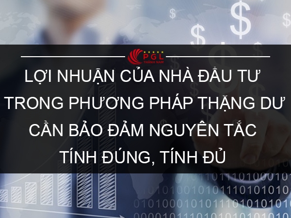 LỢI NHUẬN CỦA NHÀ ĐẦU TƯ TRONG PHƯƠNG PHÁP THẶNG DƯ CẦN BẢO ĐẢM NGUYÊN TẮC TÍNH ĐÚNG, TÍNH ĐỦ