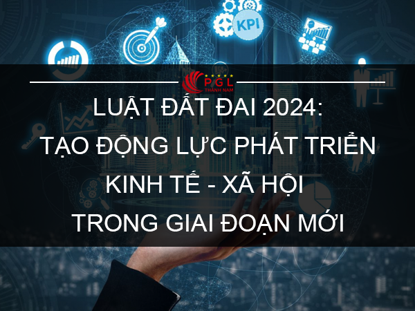 LUẬT ĐẤT ĐAI 2024: TẠO ĐỘNG LỰC PHÁT TRIỂN KINH TẾ - XÃ HỘI TRONG GIAI ĐOẠN MỚI