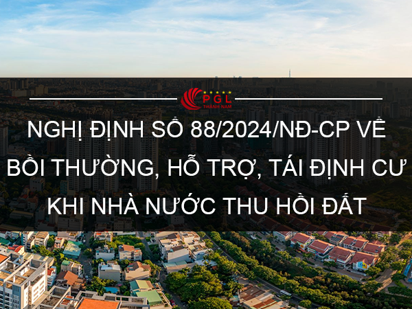 NGHỊ ĐỊNH SỐ 88/2024/NĐ-CP VỀ BỒI THƯỜNG, HỖ TRỢ, TÁI ĐỊNH CƯ KHI NHÀ NƯỚC THU HỒI ĐẤT