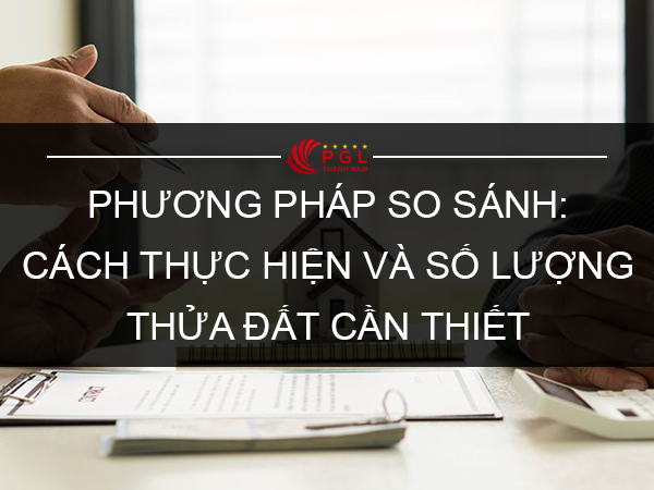 PHƯƠNG PHÁP SO SÁNH TRONG ĐỊNH GIÁ ĐẤT ĐƯỢC THỰC HIỆN NHƯ THẾ NÀO? ĐƯỢC THỰC HIỆN VỚI ÍT NHẤT BAO NHIÊU THỬA ĐẤT?