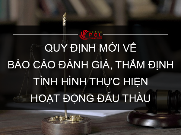 QUY ĐỊNH MỚI VỀ BÁO CÁO ĐÁNH GIÁ, THẨM ĐỊNH TÌNH HÌNH THỰC HIỆN HOẠT ĐỘNG ĐẤU THẦU