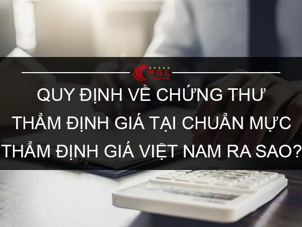 QUY ĐỊNH VỀ CHỨNG THƯ THẨM ĐỊNH GIÁ TẠI CHUẨN MỰC THẨM ĐỊNH GIÁ VIỆT NAM RA SAO?