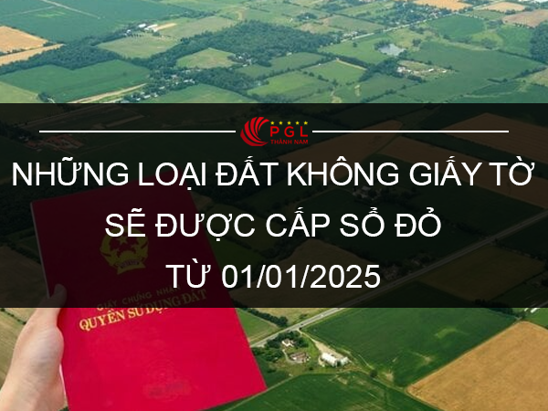 NHỮNG LOẠI ĐẤT KHÔNG GIẤY TỜ SẼ ĐƯỢC CẤP SỔ ĐỎ TỪ 01/01/2025