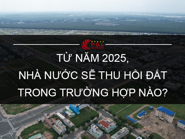 TỪ NĂM 2025, NHÀ NƯỚC SẼ THU HỒI ĐẤT TRONG TRƯỜNG HỢP NÀO?