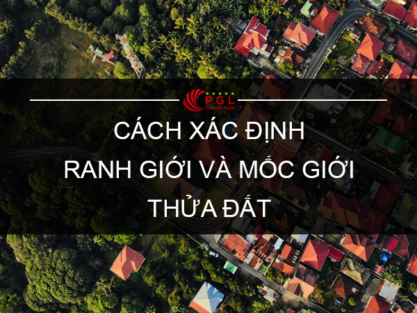 CÁCH XÁC ĐỊNH RANH GIỚI VÀ MỐC GIỚI THỬA ĐẤT